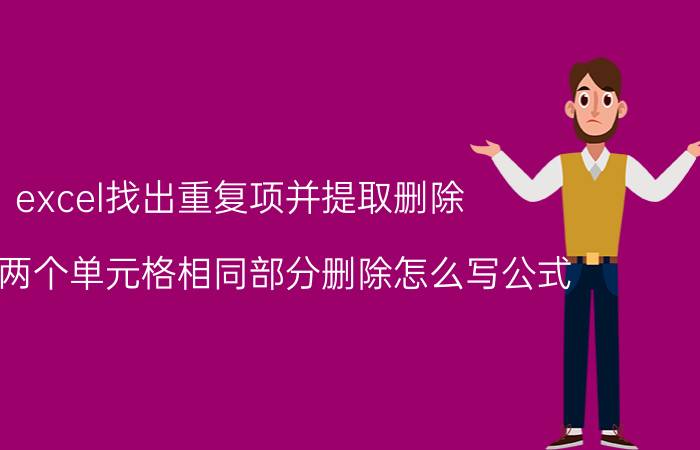 excel找出重复项并提取删除 excel两个单元格相同部分删除怎么写公式？